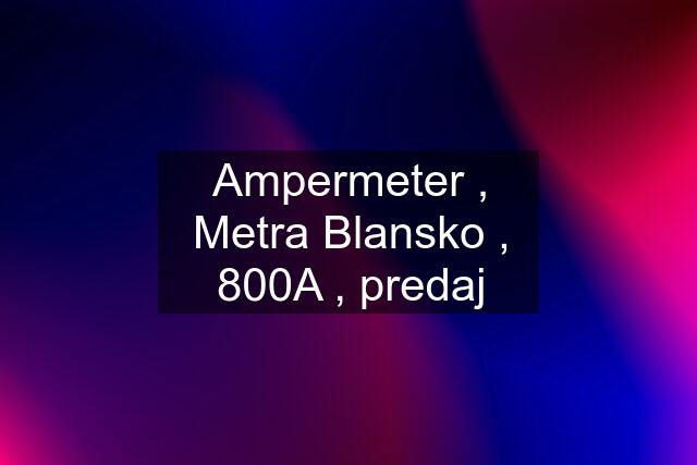 Ampermeter , Metra Blansko , 800A , predaj