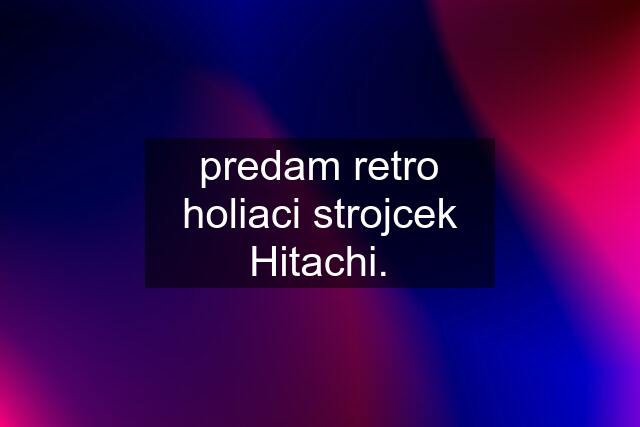 predam retro holiaci strojcek Hitachi.