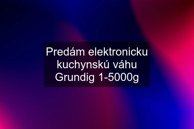 Predám elektronicku kuchynskú váhu Grundig 1-5000g