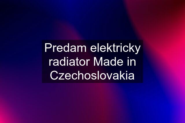 Predam elektricky radiator Made in Czechoslovakia