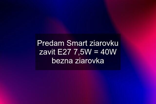 Predam Smart ziarovku zavit E27 7,5W = 40W bezna ziarovka