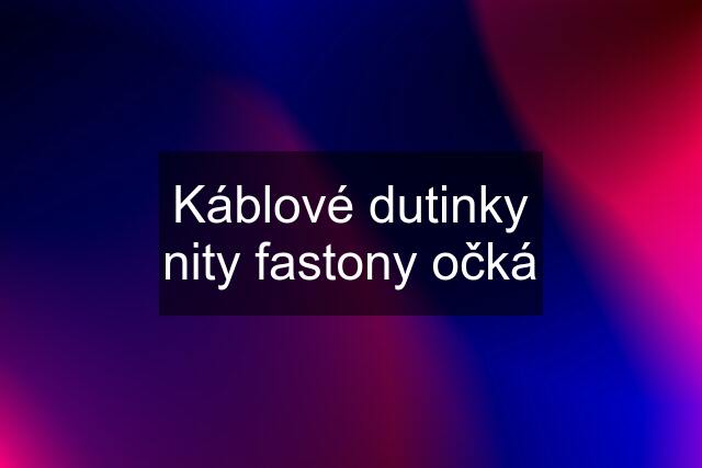 Káblové dutinky nity fastony očká