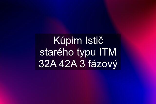 Kúpim Istič starého typu ITM 32A 42A 3 fázový