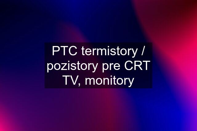 PTC termistory / pozistory pre CRT TV, monitory