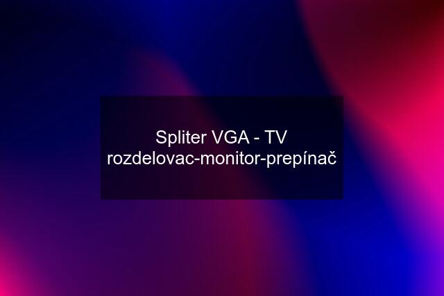 Spliter VGA - TV rozdelovac-monitor-prepínač