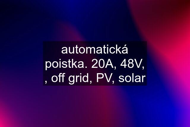 automatická poistka. 20A, 48V, , off grid, PV, solar