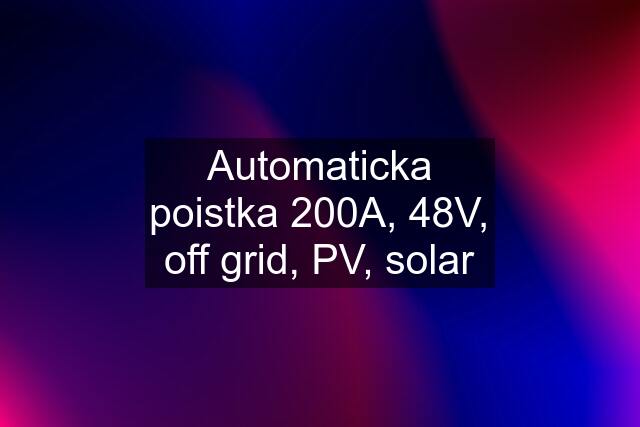 Automaticka poistka 200A, 48V, off grid, PV, solar