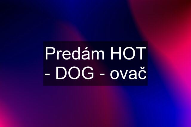 Predám HOT - DOG - ovač