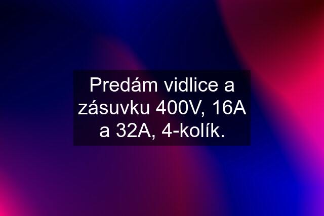 Predám vidlice a zásuvku 400V, 16A a 32A, 4-kolík.