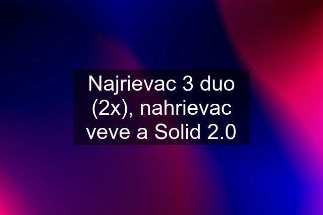 Najrievac 3 duo (2x), nahrievac veve a Solid 2.0