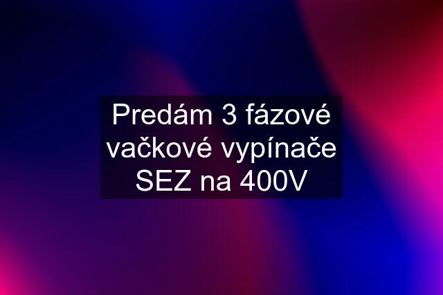 Predám 3 fázové vačkové vypínače SEZ na 400V