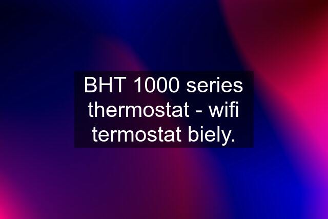 BHT 1000 series thermostat - wifi termostat biely.