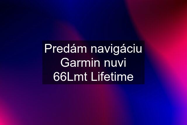 Predám navigáciu Garmin nuvi 66Lmt Lifetime