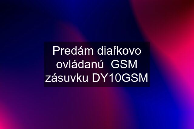 Predám diaľkovo ovládanú  GSM zásuvku DY10GSM