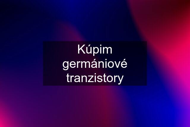 Kúpim germániové tranzistory