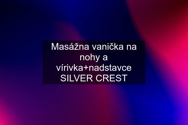 Masážna vanička na nohy a vírivka+nadstavce SILVER CREST