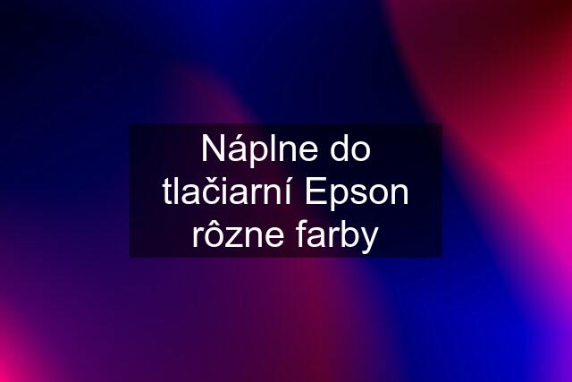 Náplne do tlačiarní Epson rôzne farby