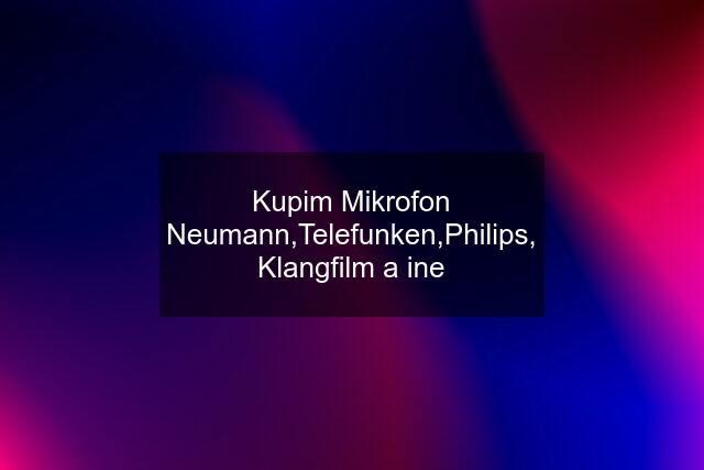 Kupim Mikrofon Neumann,Telefunken,Philips, Klangfilm a ine