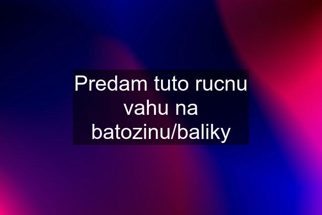 Predam tuto rucnu vahu na batozinu/baliky