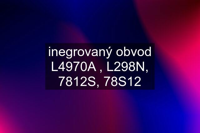 inegrovaný obvod L4970A , L298N, 7812S, 78S12