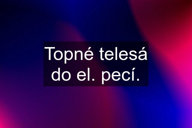 Topné telesá do el. pecí.