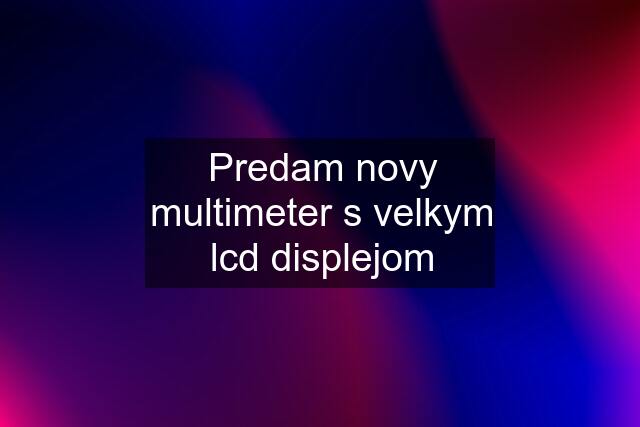 Predam novy multimeter s velkym lcd displejom