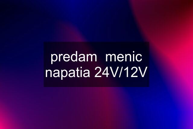 predam  menic napatia 24V/12V