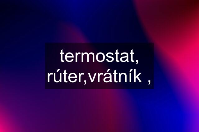 termostat, rúter,vrátník ,