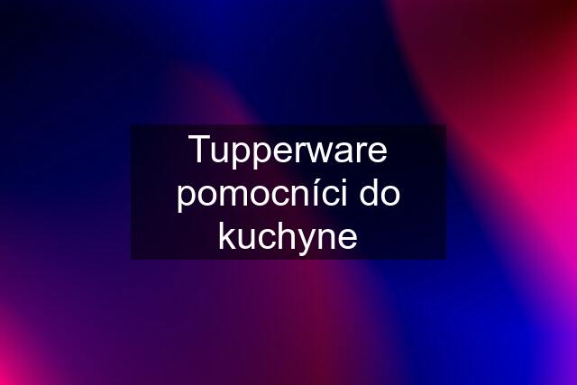 Tupperware pomocníci do kuchyne