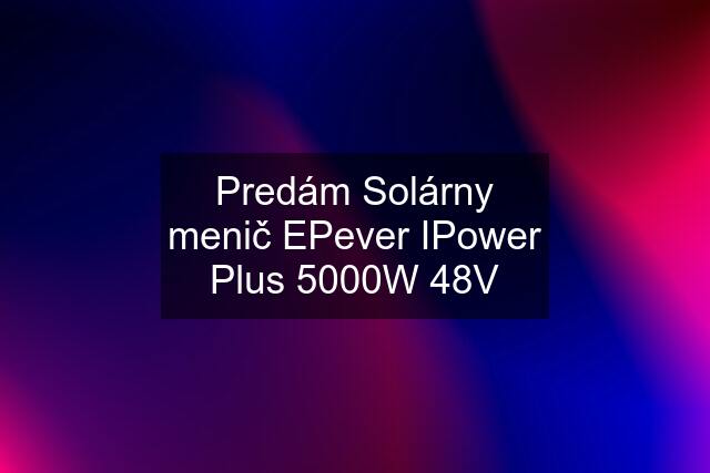 Predám Solárny menič EPever IPower Plus 5000W 48V