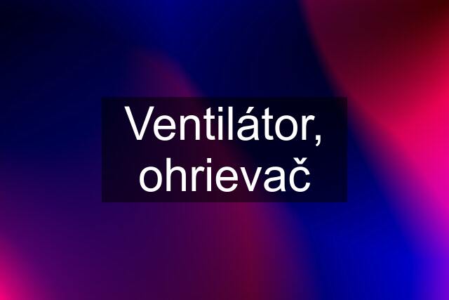 Ventilátor, ohrievač