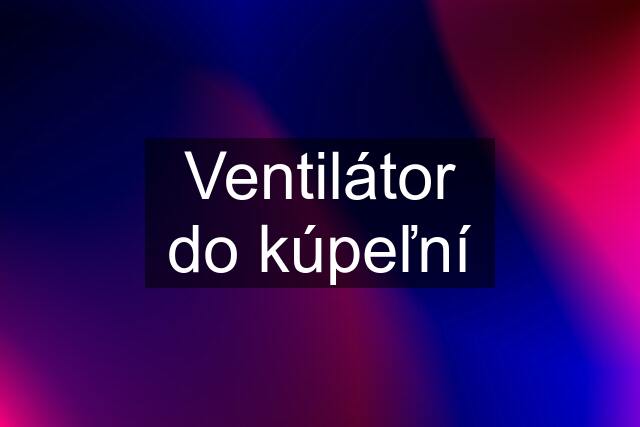 Ventilátor do kúpeľní