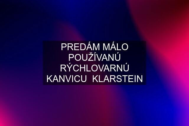 PREDÁM MÁLO POUŽÍVANÚ RÝCHLOVARNÚ KANVICU  KLARSTEIN