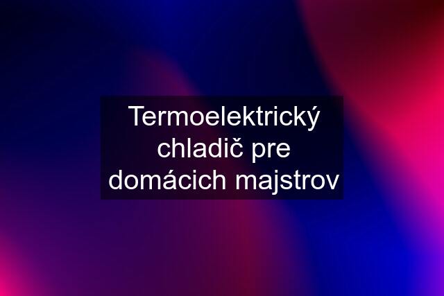 Termoelektrický chladič pre domácich majstrov