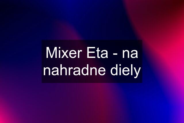 Mixer Eta - na nahradne diely