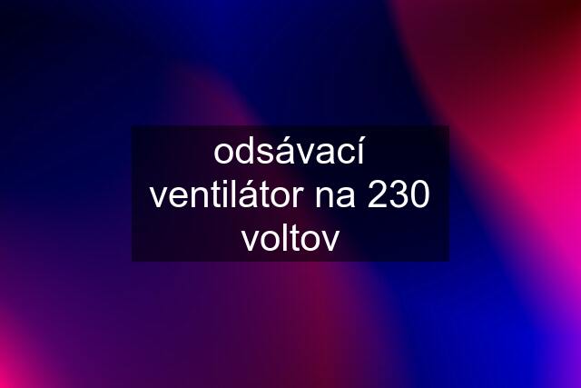 odsávací ventilátor na 230 voltov