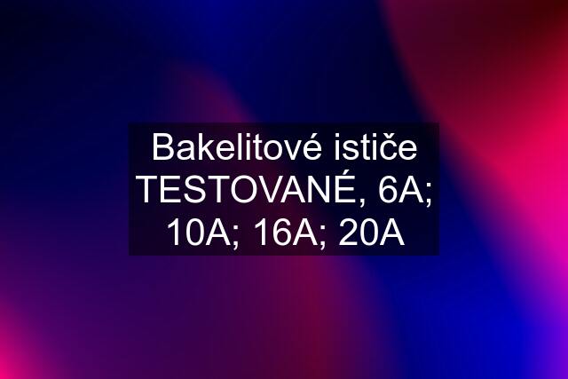 Bakelitové ističe TESTOVANÉ, 6A; 10A; 16A; 20A