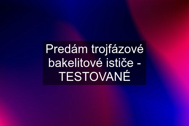 Predám trojfázové bakelitové ističe - TESTOVANÉ