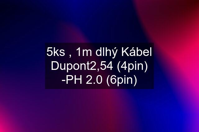 5ks , 1m dlhý Kábel Dupont2,54 (4pin) -PH 2.0 (6pin)