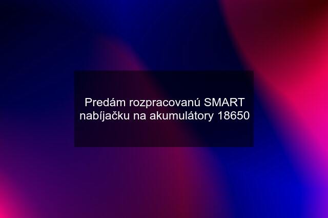 Predám rozpracovanú SMART nabíjačku na akumulátory 18650