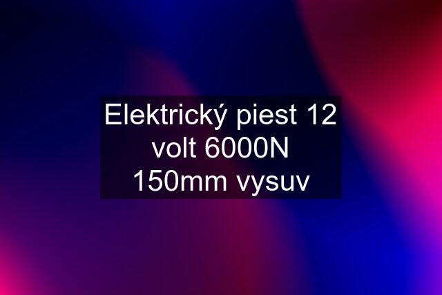 Elektrický piest 12 volt 6000N 150mm vysuv