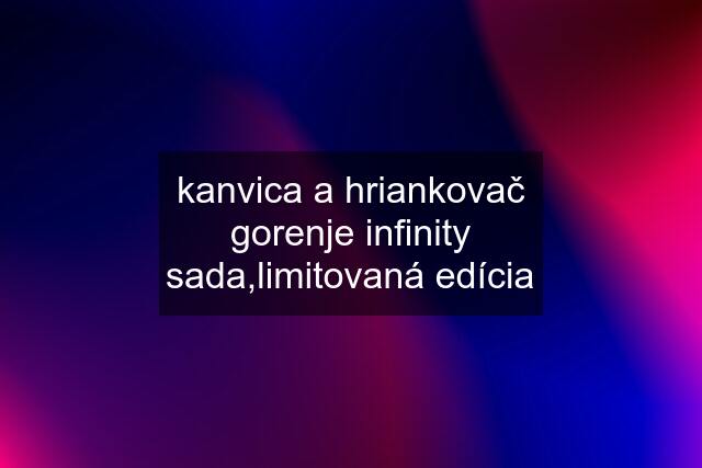 kanvica a hriankovač gorenje infinity sada,limitovaná edícia