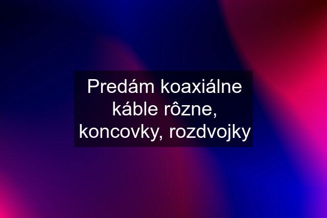 Predám koaxiálne káble rôzne, koncovky, rozdvojky