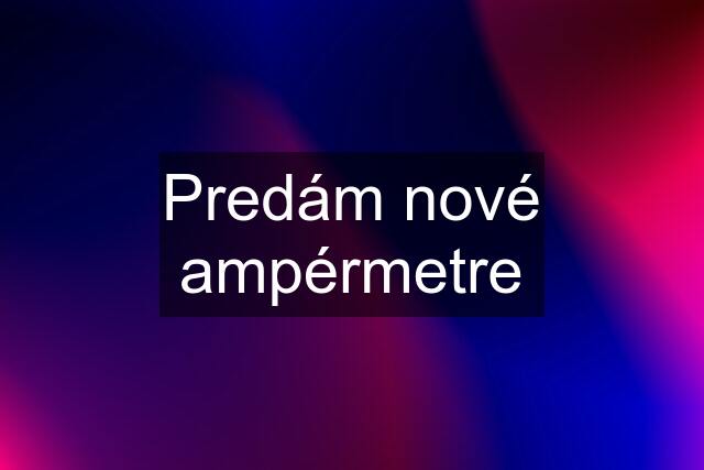 Predám nové ampérmetre