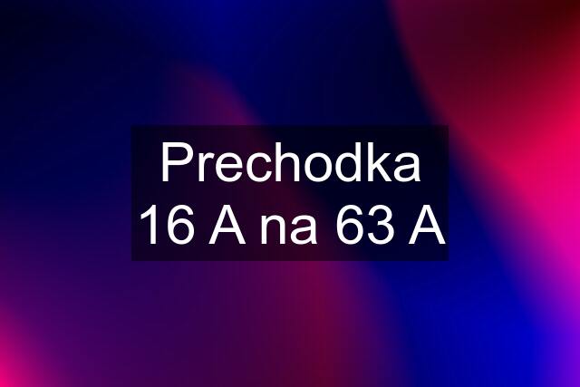 Prechodka 16 A na 63 A