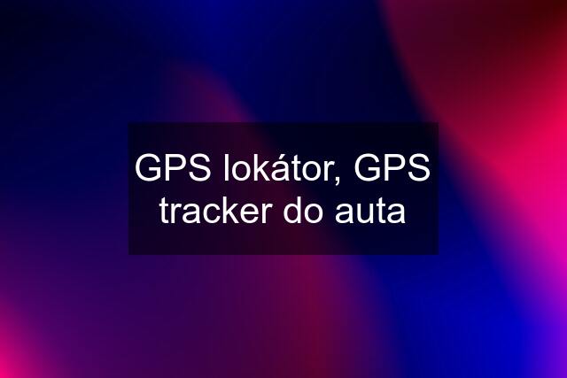 GPS lokátor, GPS tracker do auta