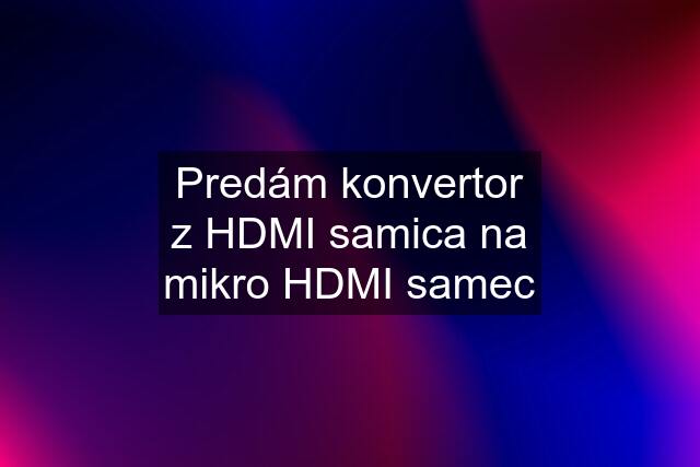 Predám konvertor z HDMI samica na mikro HDMI samec