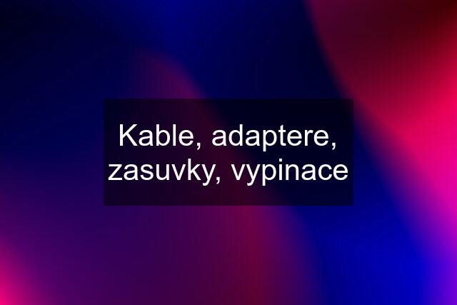 Kable, adaptere, zasuvky, vypinace