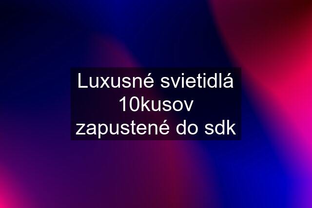 Luxusné svietidlá 10kusov zapustené do sdk