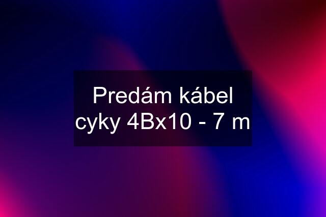 Predám kábel cyky 4Bx10 - 7 m